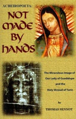 Acheiropoeta Not Made By Hands: The Miraculous Image of Our Lady of Guadalupe & The Shroud of Turin