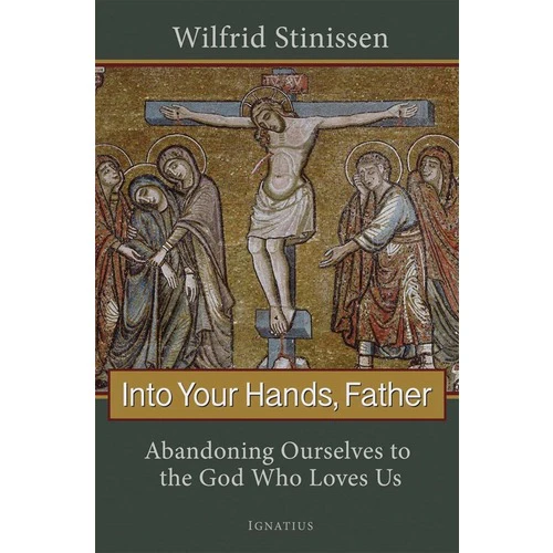 Into Your Hands, Father: Abandoning Ourselves To The God Who Loves Us