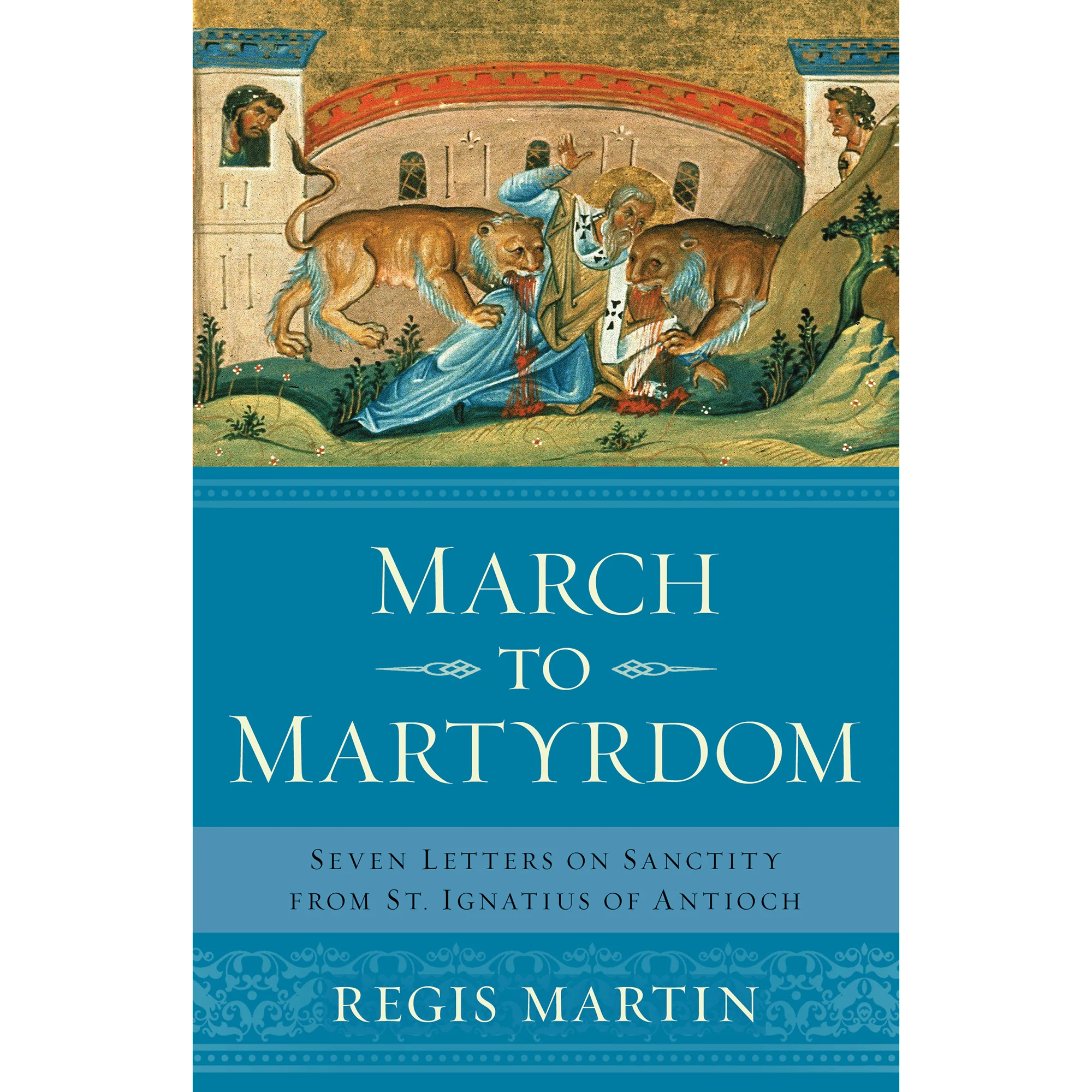 March to Martyrdom: Seven Letters on Sanctity from St. Ignatius of Antioch