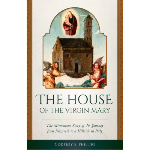 The House of the Virgin Mary - The Miraculous Story of Its Journey from Nazareth to a Hillside in Italy