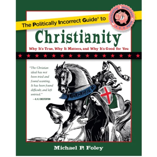 The Politically Incorrect Guide to Christianity - Why It's True, Why It Matters, and Why It's Good For You