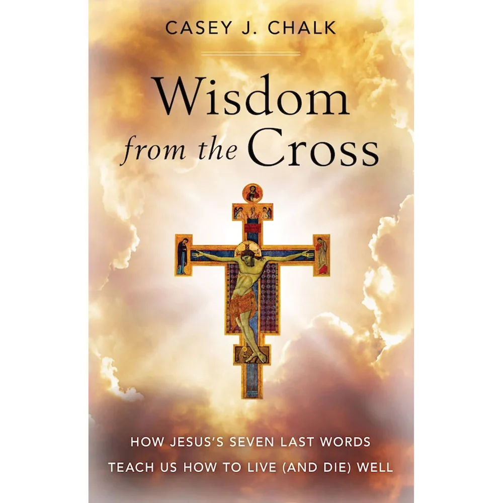 Wisdom from the Cross: How Jesus' Seven Last Words Teach Us How to Live (and Die) Well